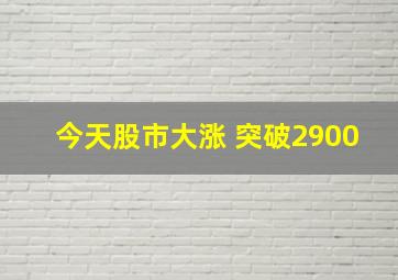 今天股市大涨 突破2900